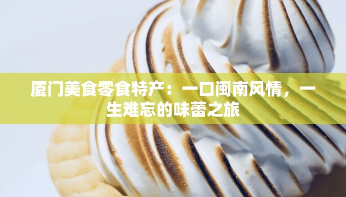 厦门美食零食特产：一口闽南风情，一生难忘的味蕾之旅