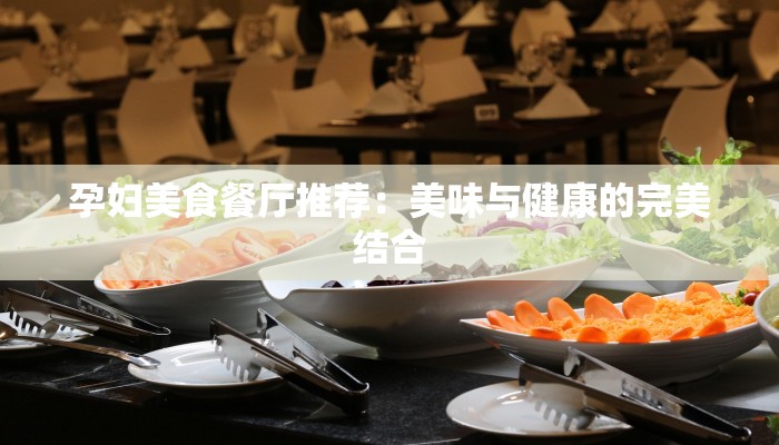 孕妇美食餐厅推荐：美味与健康的完美结合