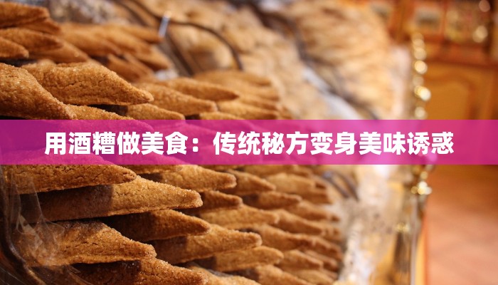 用酒糟做美食：传统秘方变身美味诱惑