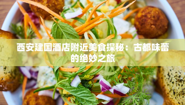 西安建国酒店附近美食探秘：古都味蕾的绝妙之旅