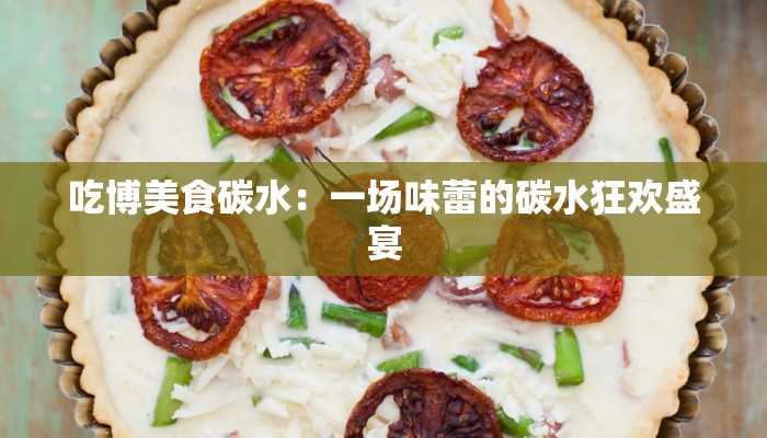 吃博美食碳水：一场味蕾的碳水狂欢盛宴