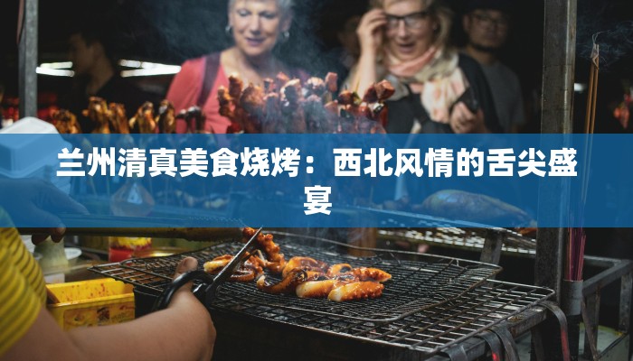兰州清真美食烧烤：西北风情的舌尖盛宴