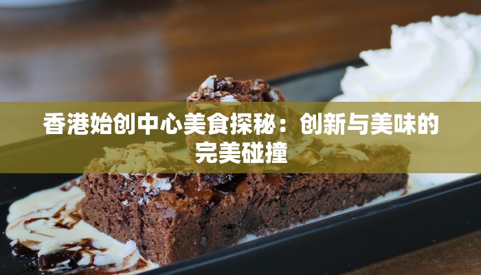 香港始创中心美食探秘：创新与美味的完美碰撞