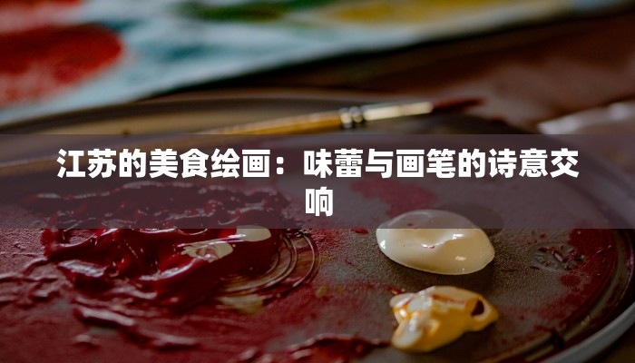 江苏的美食绘画：味蕾与画笔的诗意交响