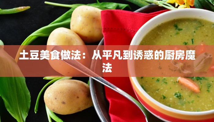 土豆美食做法：从平凡到诱惑的厨房魔法