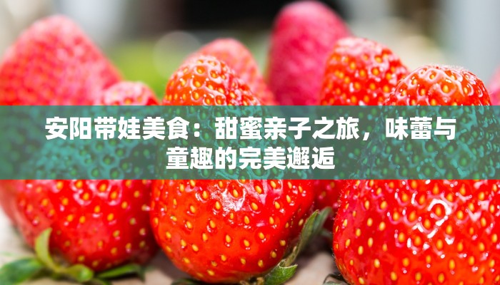 安阳带娃美食：甜蜜亲子之旅，味蕾与童趣的完美邂逅