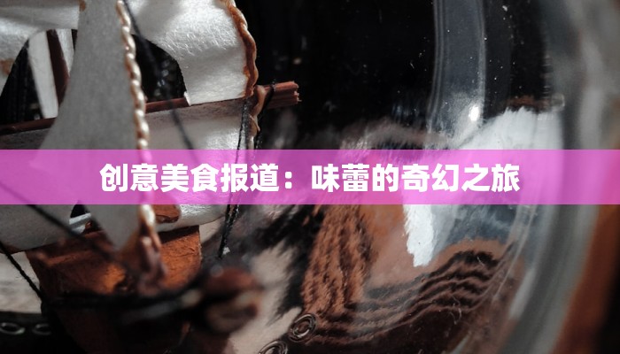 创意美食报道：味蕾的奇幻之旅