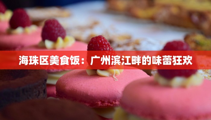 海珠区美食饭：广州滨江畔的味蕾狂欢