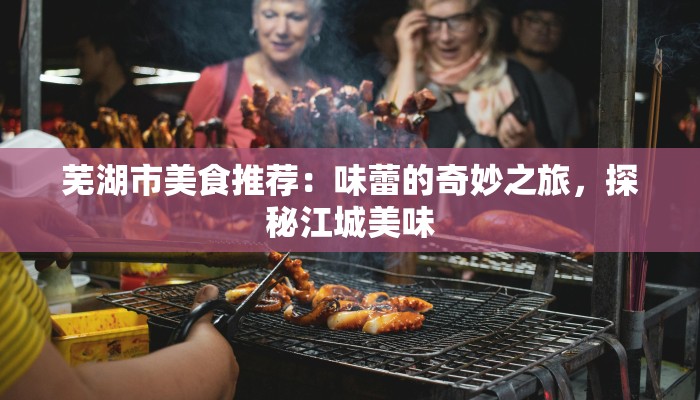 芜湖市美食推荐：味蕾的奇妙之旅，探秘江城美味
