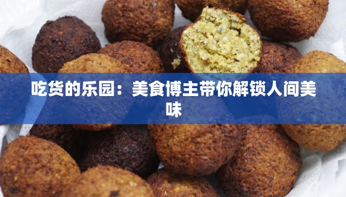 吃货的乐园：美食博主带你解锁人间美味