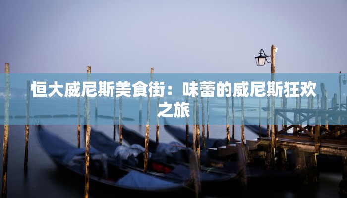 恒大威尼斯美食街：味蕾的威尼斯狂欢之旅
