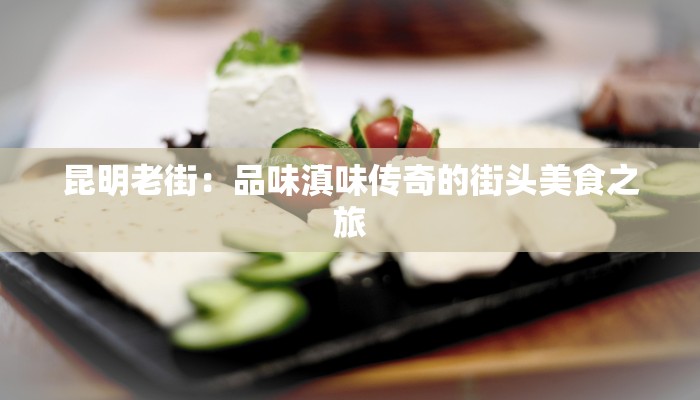 昆明老街：品味滇味传奇的街头美食之旅