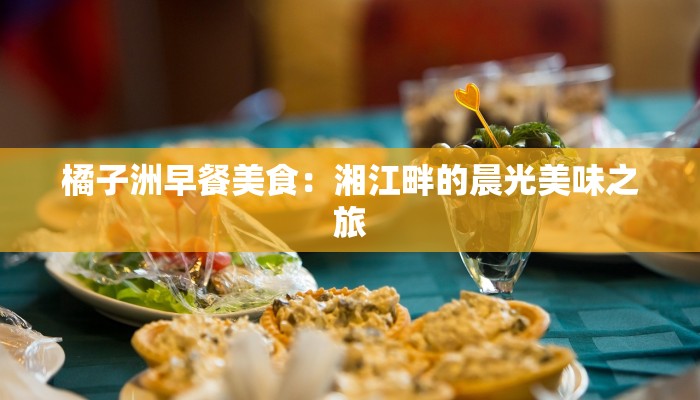 橘子洲早餐美食：湘江畔的晨光美味之旅