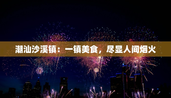 潮汕沙溪镇：一镇美食，尽显人间烟火