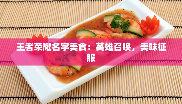 王者荣耀名字美食：英雄召唤，美味征服