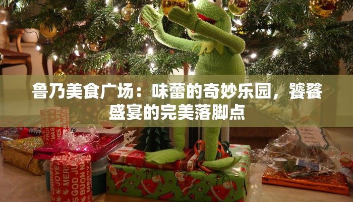 鲁乃美食广场：味蕾的奇妙乐园，饕餮盛宴的完美落脚点
