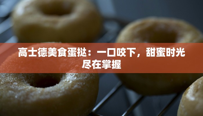 高士德美食蛋挞：一口咬下，甜蜜时光尽在掌握