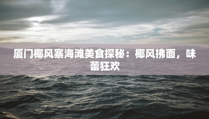 厦门椰风寨海滩美食探秘：椰风拂面，味蕾狂欢