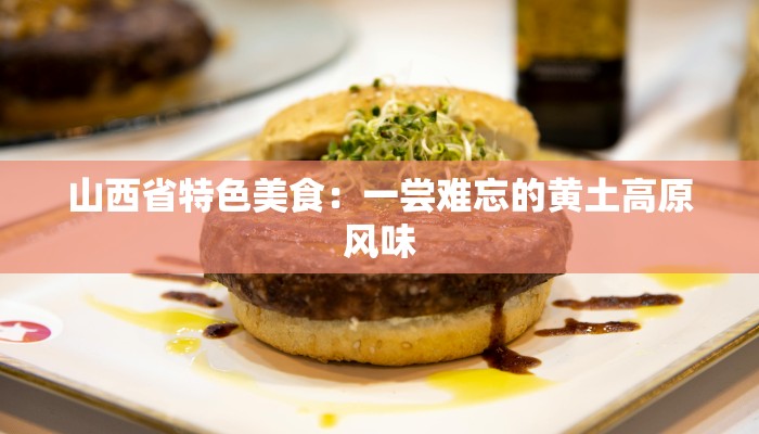 山西省特色美食：一尝难忘的黄土高原风味