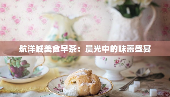 航洋城美食早茶：晨光中的味蕾盛宴