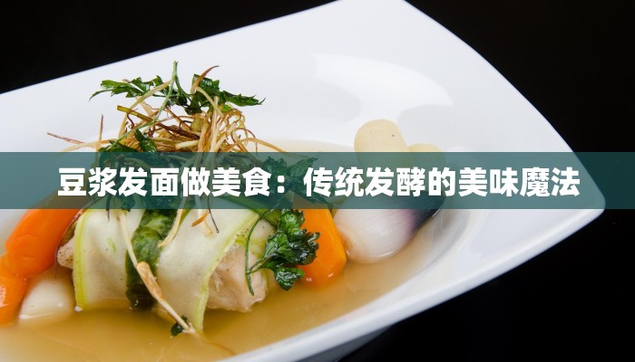 豆浆发面做美食：传统发酵的美味魔法