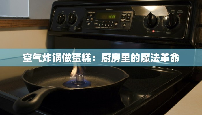 空气炸锅做蛋糕：厨房里的魔法革命