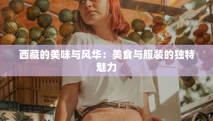 西藏的美味与风华：美食与服装的独特魅力