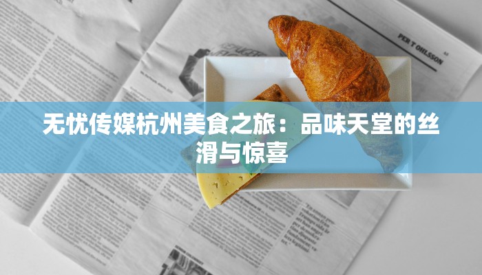 无忧传媒杭州美食之旅：品味天堂的丝滑与惊喜