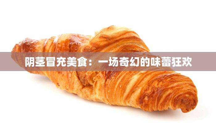 阴茎冒充美食：一场奇幻的味蕾狂欢