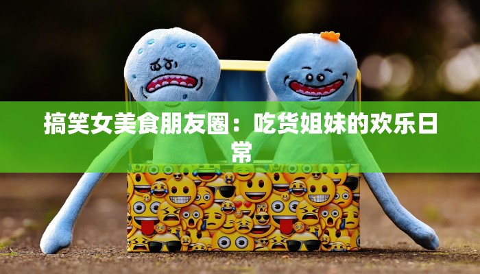 搞笑女美食朋友圈：吃货姐妹的欢乐日常