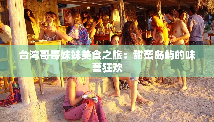台湾哥哥妹妹美食之旅:甜蜜岛屿的味蕾狂欢 台湾哥哥妹妹美食之旅:甜蜜岛屿的味蕾狂欢