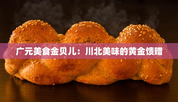 广元美食金贝儿:川北美味的黄金馈赠 广元美食金贝儿:川北美味的黄金馈赠