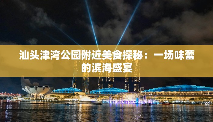 汕头津湾公园附近美食探秘：一场味蕾的滨海盛宴