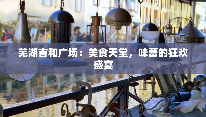 芜湖吉和广场：美食天堂，味蕾的狂欢盛宴