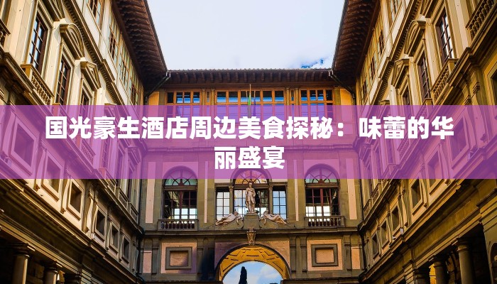 国光豪生酒店周边美食探秘:味蕾的华丽盛宴 国光豪生酒店周边美食探秘:味蕾的华丽盛宴