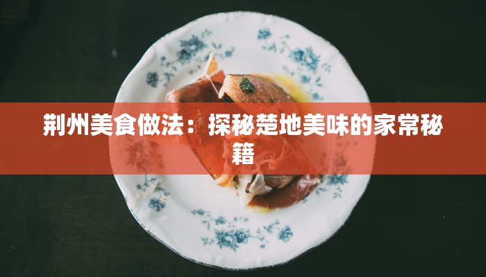 荆州美食做法：探秘楚地美味的家常秘籍