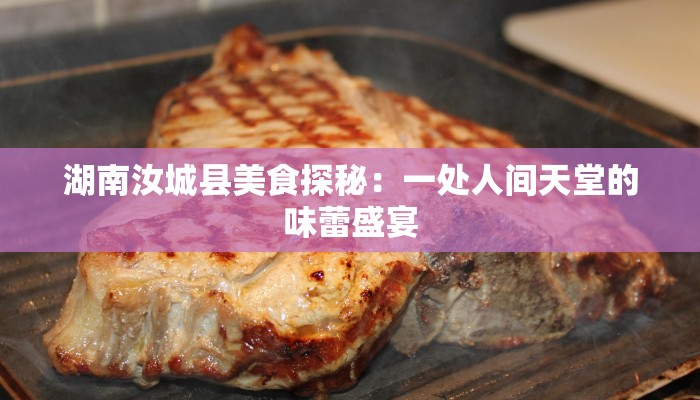 湖南汝城县美食探秘:一处人间天堂的味蕾盛宴 湖南汝城县美食探秘:一处人间天堂的味蕾盛宴
