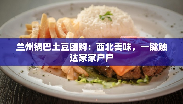 兰州锅巴土豆团购：西北美味，一键触达家家户户