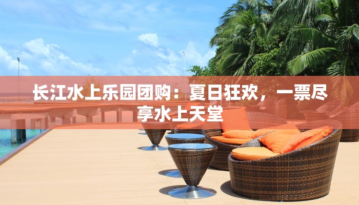 长江水上乐园团购:夏日狂欢,一票尽享水上天堂 长江水上乐园团购:夏日狂欢,一票尽享水上天堂