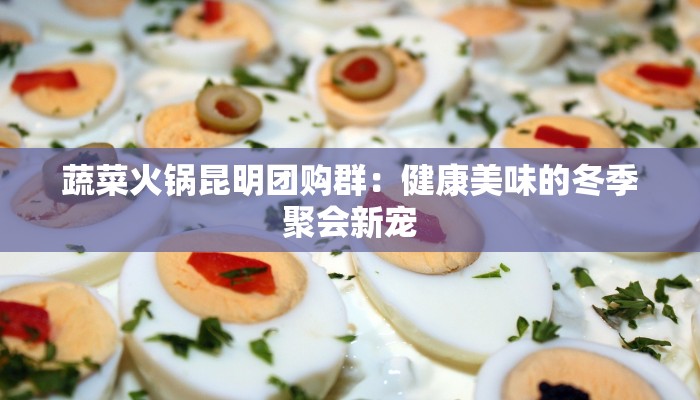 蔬菜火锅昆明团购群:健康美味的冬季聚会新宠 蔬菜火锅昆明团购群:健康美味的冬季聚会新宠