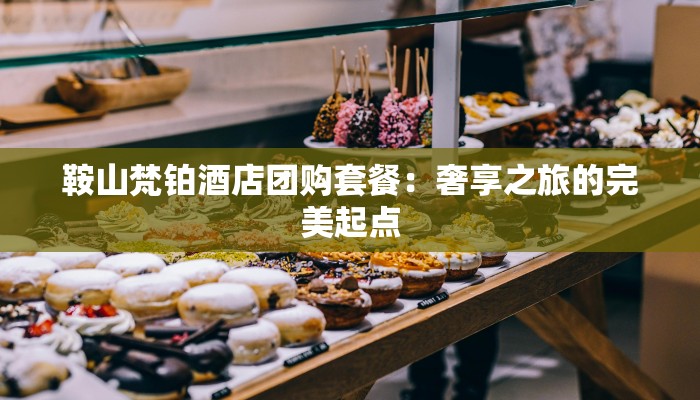 鞍山梵铂酒店团购套餐：奢享之旅的完美起点