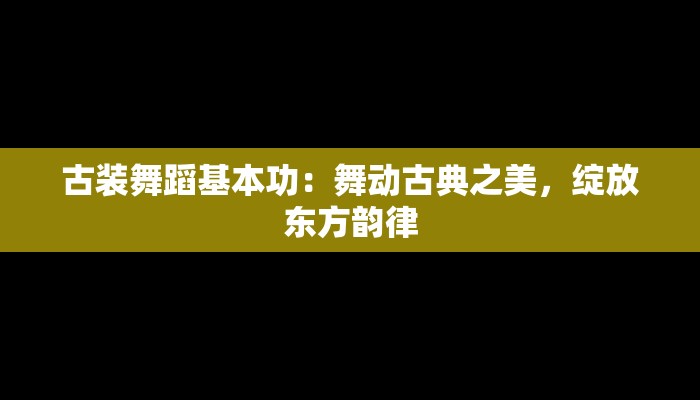 古装舞蹈基本功：舞动古典之美，绽放东方韵律