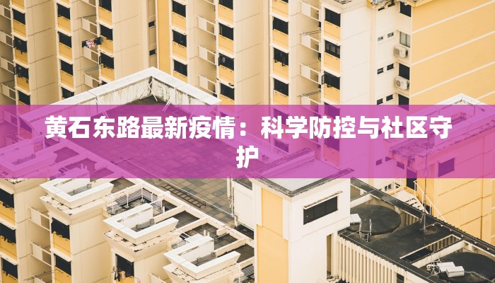 黄石东路最新疫情：科学防控与社区守护