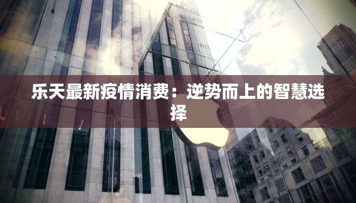 乐天最新疫情消费：逆势而上的智慧选择