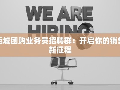 运城团购业务员招聘群：开启你的销售新征程