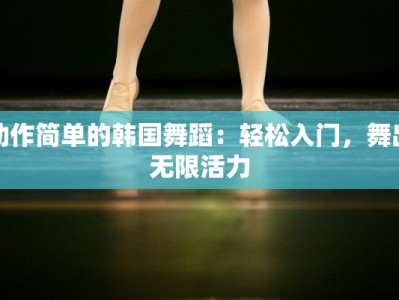 动作简单的韩国舞蹈：轻松入门，舞出无限活力
