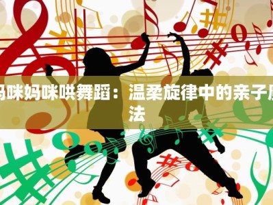 妈咪妈咪哄舞蹈：温柔旋律中的亲子魔法