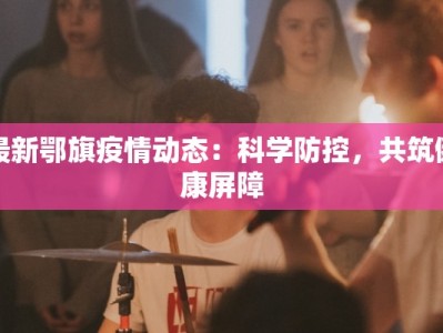 最新鄂旗疫情动态：科学防控，共筑健康屏障