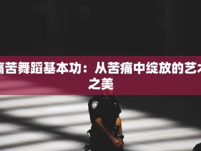 痛苦舞蹈基本功：从苦痛中绽放的艺术之美