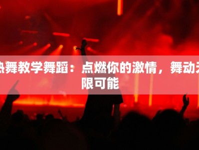 热舞教学舞蹈：点燃你的激情，舞动无限可能